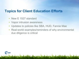 Topics for Client Education Efforts

  •   New E 1527 standard
  •   Vapor intrusion awareness
  •   Updates to policies l...