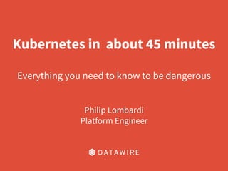 Kubernetes in about 45 minutes
Everything you need to know to be dangerous
Philip Lombardi
Platform Engineer
 