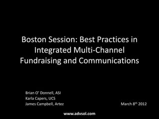 Boston Session: Best Practices in
   Integrated Multi-Channel
Fundraising and Communications


 Brian O’ Donnell, ASI
 Karla Capers, UCS
 James Campbell, Artez                March 8th 2012

                     www.advsol.com
 
