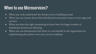 When to use Microservices?
● When you truly understand the domain you’re building around
● When you can reason about what ...