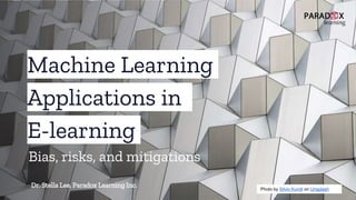 Machine Learning
Applications in
E-learning
Dr. Stella Lee, Paradox Learning Inc. Photo by Silvio Kundt on Unsplash
Bias, risks, and mitigations
 