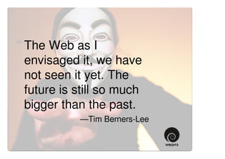 “ The Web as I
 envisaged it, we have
 not seen it yet. The
 future is still so much
 bigger than the past. ”
           —Tim Berners-Lee
 