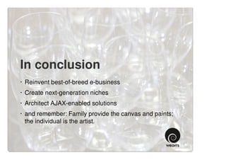In conclusion
· Reinvent best-of-breed e-business
· Create next-generation niches
· Architect AJAX-enabled solutions
· and remember: Family provide the canvas and paints;
  the individual is the artist.
 