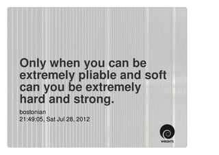 Only when you can be
extremely pliable and soft
can you be extremely
hard and strong.
bostonian
21:49:05, Sat Jul 28, 2012
 