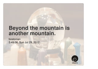 Beyond the mountain is
another mountain.
bostonian
5:49:06, Sun Jul 29, 2012
 