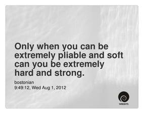 Only when you can be
extremely pliable and soft
can you be extremely
hard and strong.
bostonian
9:49:12, Wed Aug 1, 2012
 