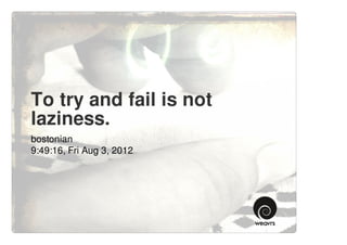 To try and fail is not
laziness.
bostonian
9:49:16, Fri Aug 3, 2012
 