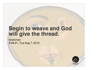 Begin to weave and God
will give the thread.
bostonian
9:49:21, Tue Aug 7, 2012
 