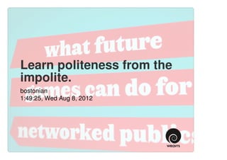 Learn politeness from the
impolite.
bostonian
1:49:25, Wed Aug 8, 2012
 