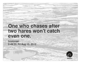 One who chases after
two hares won't catch
even one.
bostonian
9:49:30, Fri Aug 10, 2012
 