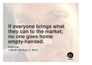 If everyone brings what
they can to the market;
no one goes home
empty-handed.
bostonian
1:49:35, Sat Aug 11, 2012
 