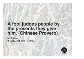 A fool judges people by
the presents they give
him. (Chinese Proverb)
bostonian
9:49:32, Sat Aug 11, 2012
 
