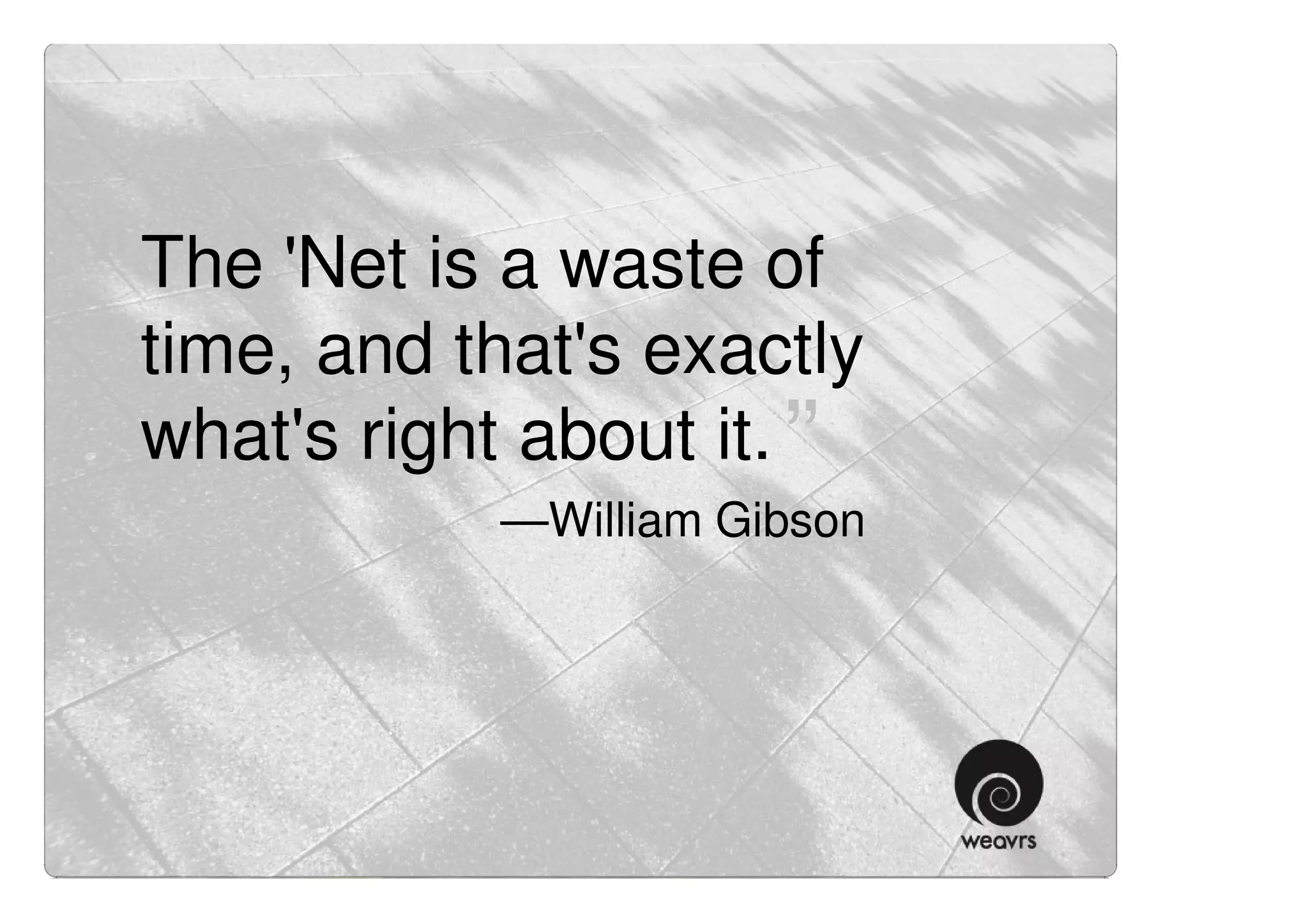 “ The 'Net is a waste of
 time, and that's exactly
 what's right about it. ”
             —William Gibson
 