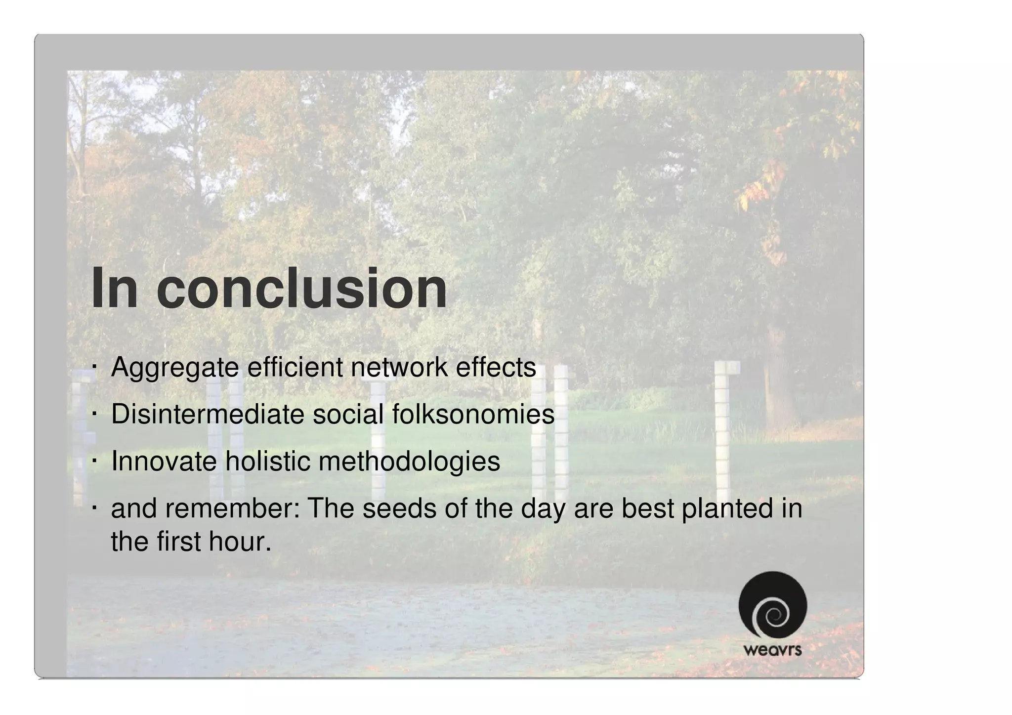 In conclusion
· Aggregate efficient network effects
· Disintermediate social folksonomies
· Innovate holistic methodologies
· and remember: The seeds of the day are best planted in
  the first hour.
 