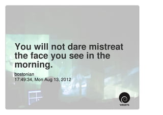 You will not dare mistreat
the face you see in the
morning.
bostonian
17:49:34, Mon Aug 13, 2012
 