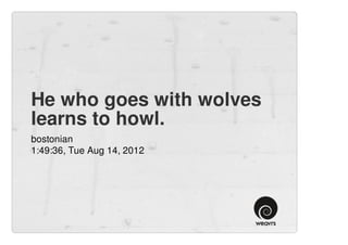 He who goes with wolves
learns to howl.
bostonian
1:49:36, Tue Aug 14, 2012
 