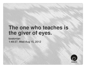 The one who teaches is
the giver of eyes.
bostonian
1:49:37, Wed Aug 15, 2012
 