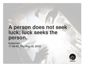 A person does not seek
luck; luck seeks the
person.
bostonian
17:49:40, Thu Aug 16, 2012
 