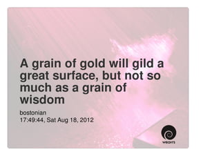 A grain of gold will gild a
great surface, but not so
much as a grain of
wisdom
bostonian
17:49:44, Sat Aug 18, 2012
 
