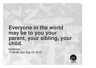 Everyone in the world
may be to you your
parent, your sibling, your
child.
bostonian
17:49:49, Sun Aug 19, 2012
 