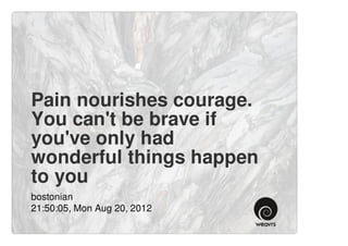 Pain nourishes courage.
You can't be brave if
you've only had
wonderful things happen
to you
bostonian
21:50:05, Mon Aug 20, 2012
 