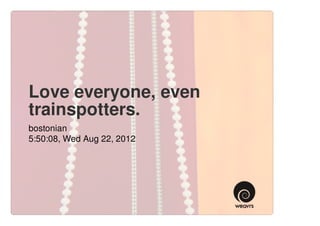 Love everyone, even
trainspotters.
bostonian
5:50:08, Wed Aug 22, 2012
 