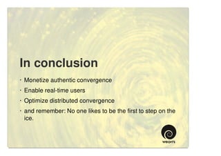 In conclusion
· Monetize authentic convergence
· Enable real-time users
· Optimize distributed convergence
· and remember: No one likes to be the first to step on the
  ice.
 