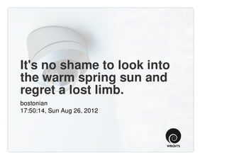 It's no shame to look into
the warm spring sun and
regret a lost limb.
bostonian
17:50:14, Sun Aug 26, 2012
 