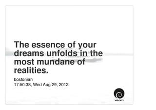 The essence of your
dreams unfolds in the
most mundane of
realities.
bostonian
17:50:38, Wed Aug 29, 2012
 