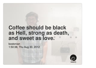 Coffee should be black
as Hell, strong as death,
and sweet as love.
bostonian
1:50:38, Thu Aug 30, 2012
 