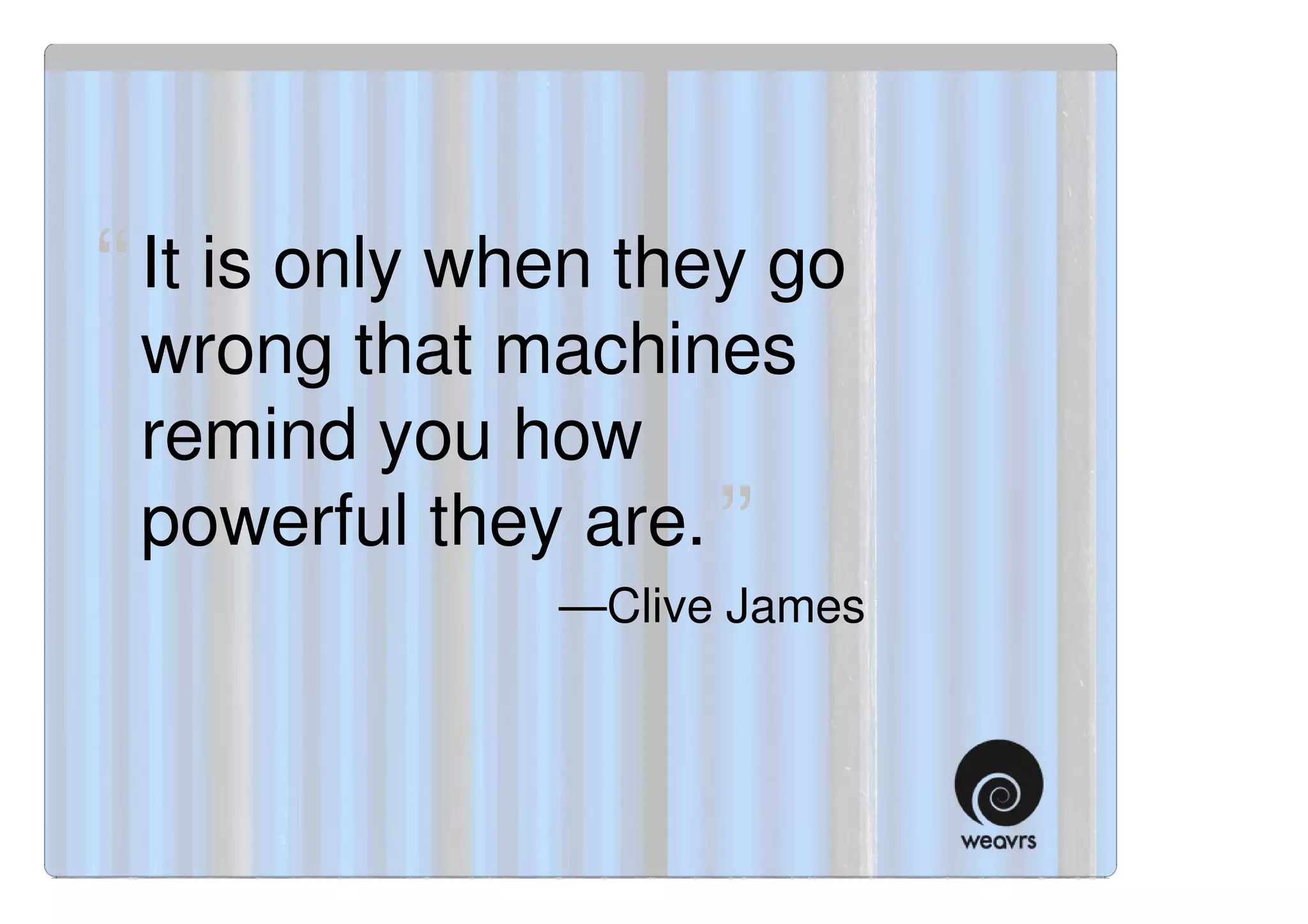 “ It is only when they go
 wrong that machines
 remind you how
 powerful they are. ”
               —Clive James
 