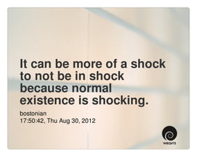 It can be more of a shock
to not be in shock
because normal
existence is shocking.
bostonian
17:50:42, Thu Aug 30, 2012
 