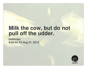 Milk the cow, but do not
pull off the udder.
bostonian
9:50:44, Fri Aug 31, 2012
 