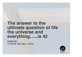 The answer to the
ultimate question of life
the universe and
everything......is 42
bostonian
17:50:50, Sat Sep 1, 2012
 