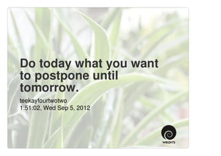 Do today what you want
to postpone until
tomorrow.
teekayfourtwotwo
1:51:02, Wed Sep 5, 2012
 