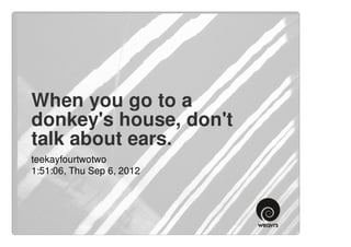 When you go to a
donkey's house, don't
talk about ears.
teekayfourtwotwo
1:51:06, Thu Sep 6, 2012
 