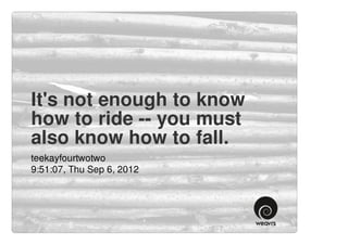 It's not enough to know
how to ride -- you must
also know how to fall.
teekayfourtwotwo
9:51:07, Thu Sep 6, 2012
 