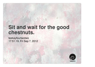 Sit and wait for the good
chestnuts.
teekayfourtwotwo
17:51:19, Fri Sep 7, 2012
 
