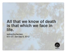 All that we know of death
is that which we face in
life.
teekayfourtwotwo
9:51:07, Sat Sep 8, 2012
 