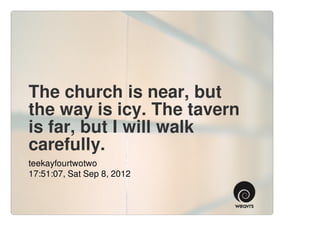The church is near, but
the way is icy. The tavern
is far, but I will walk
carefully.
teekayfourtwotwo
17:51:07, Sat Sep 8, 2012
 