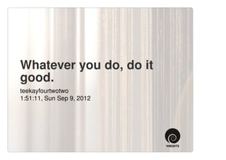 Whatever you do, do it
good.
teekayfourtwotwo
1:51:11, Sun Sep 9, 2012
 