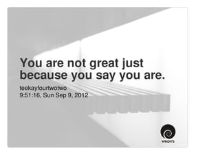 You are not great just
because you say you are.
teekayfourtwotwo
9:51:16, Sun Sep 9, 2012
 
