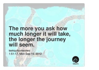 The more you ask how
much longer it will take,
the longer the journey
will seem.
teekayfourtwotwo
1:51:17, Mon Sep 10, 2012
 