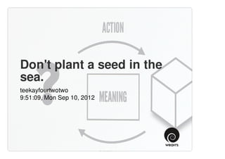 Don't plant a seed in the
sea.
teekayfourtwotwo
9:51:09, Mon Sep 10, 2012
 