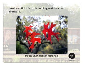 How beautiful it is to do nothing, and then rest
afterward.




              Matrix user-centred channels
 