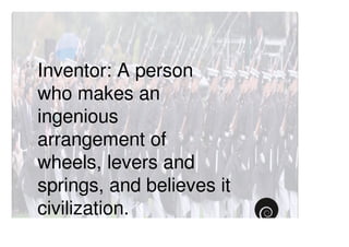 “ Inventor: A person
 who makes an
 ingenious
 arrangement of
 wheels, levers and
 springs, and believes it
 civilization. ”
 
