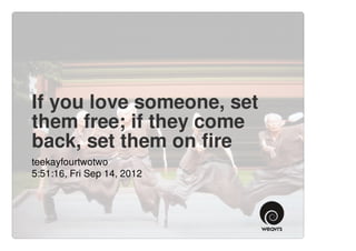 If you love someone, set
them free; if they come
back, set them on fire
teekayfourtwotwo
5:51:16, Fri Sep 14, 2012
 