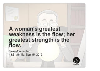 A woman's greatest
weakness is the flow; her
greatest strength is the
flow.
teekayfourtwotwo
13:51:18, Sat Sep 15, 2012
 