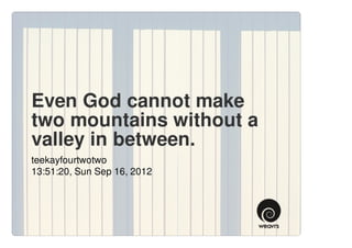 Even God cannot make
two mountains without a
valley in between.
teekayfourtwotwo
13:51:20, Sun Sep 16, 2012
 