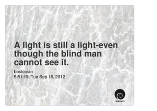 A light is still a light-even
though the blind man
cannot see it.
bostonian
5:51:19, Tue Sep 18, 2012
 